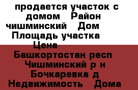 продается участок с домом › Район ­ чишминский › Дом ­ 170 › Площадь участка ­ 4 › Цена ­ 300 000 - Башкортостан респ., Чишминский р-н, Бочкаревка д. Недвижимость » Дома, коттеджи, дачи продажа   . Башкортостан респ.